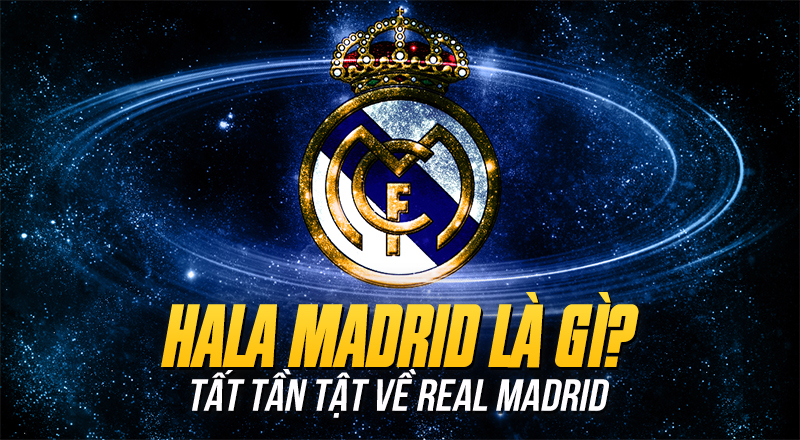 Hala Madrid là gì? Madridista là gì? Nguồn gốc và ý nghĩa
